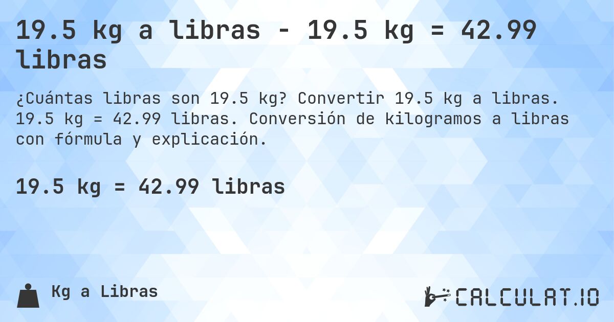 19.5 kg a libras - 19.5 kg = 42.99 libras. Convertir 19.5 kg a libras. 19.5 kg = 42.99 libras. Conversión de kilogramos a libras con fórmula y explicación.