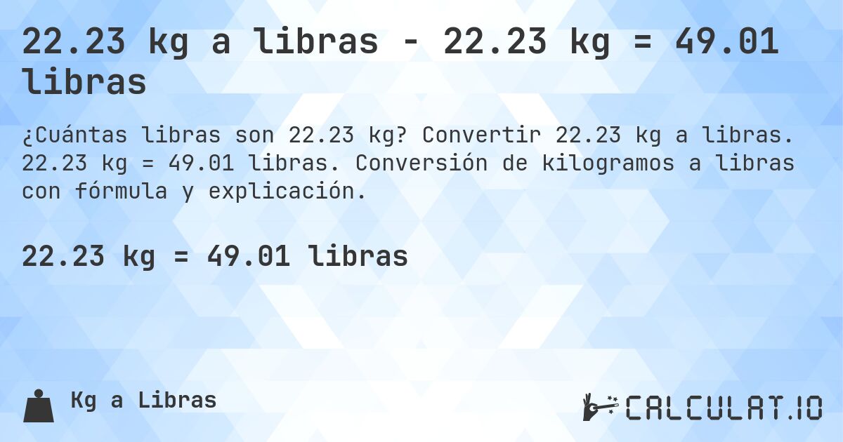 22.23 kg a libras - 22.23 kg = 49.01 libras. Convertir 22.23 kg a libras. 22.23 kg = 49.01 libras. Conversión de kilogramos a libras con fórmula y explicación.