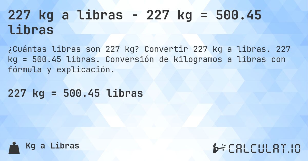 227 kg a libras - 227 kg = 500.45 libras. Convertir 227 kg a libras. 227 kg = 500.45 libras. Conversión de kilogramos a libras con fórmula y explicación.