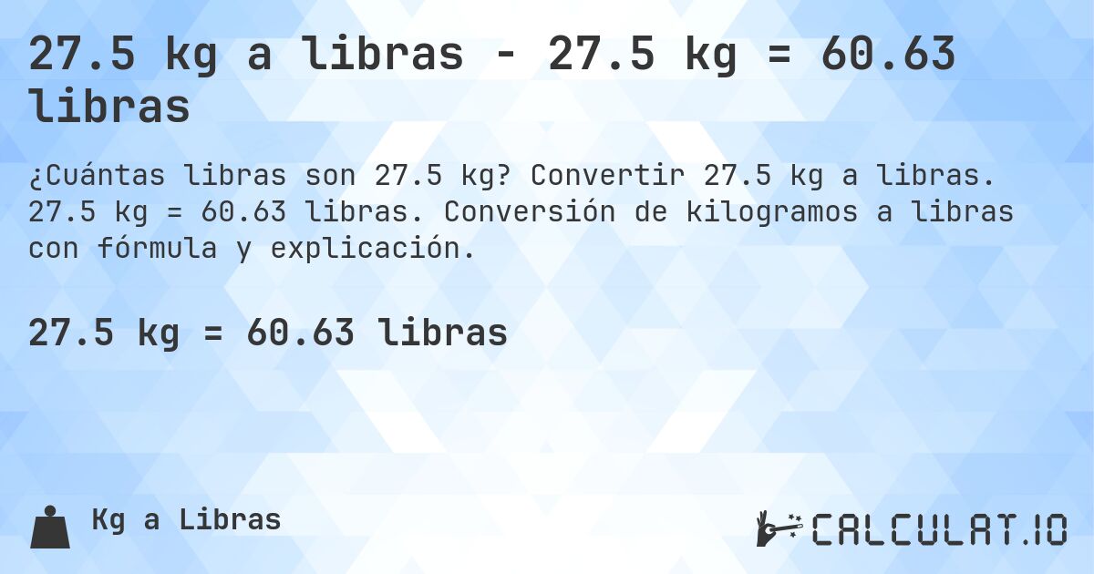 27.5 kg a libras - 27.5 kg = 60.63 libras. Convertir 27.5 kg a libras. 27.5 kg = 60.63 libras. Conversión de kilogramos a libras con fórmula y explicación.