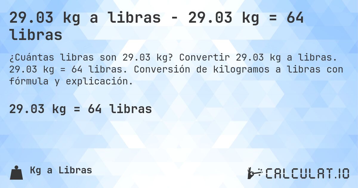 29.03 kg a libras - 29.03 kg = 64 libras. Convertir 29.03 kg a libras. 29.03 kg = 64 libras. Conversión de kilogramos a libras con fórmula y explicación.