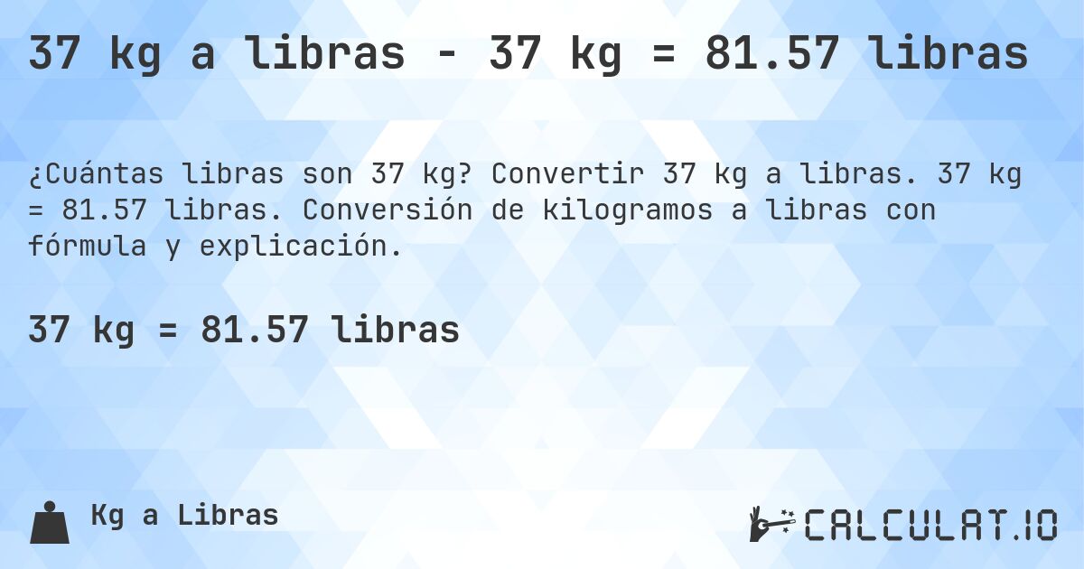 37 kg a libras - 37 kg = 81.57 libras. Convertir 37 kg a libras. 37 kg = 81.57 libras. Conversión de kilogramos a libras con fórmula y explicación.