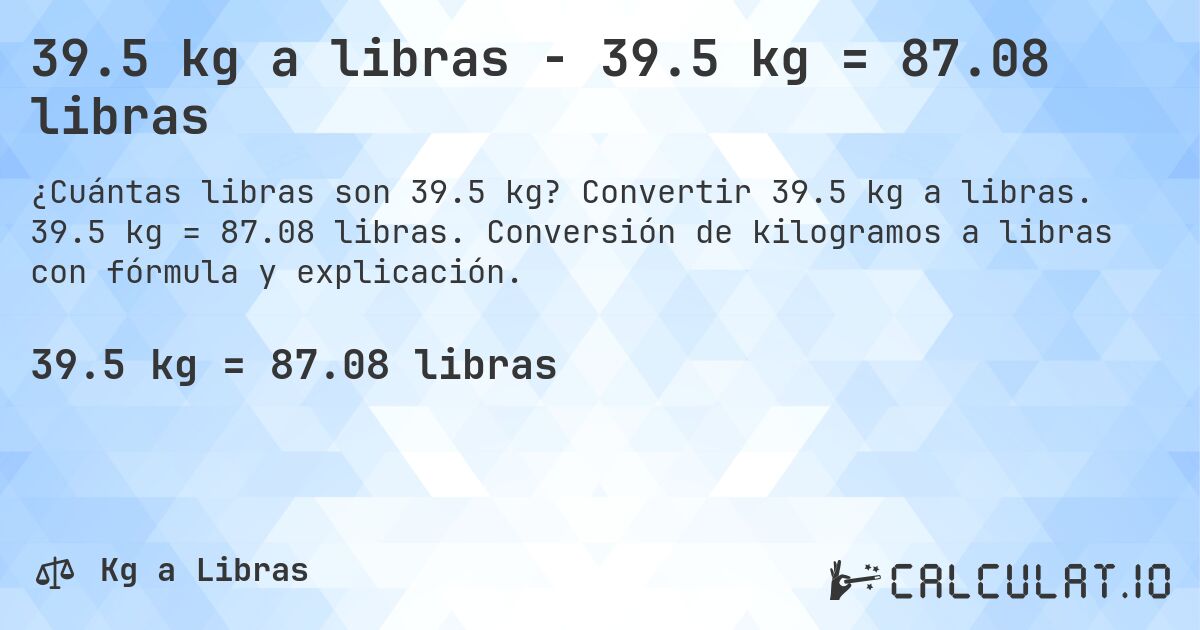 39.5 kg a libras - 39.5 kg = 87.08 libras. Convertir 39.5 kg a libras. 39.5 kg = 87.08 libras. Conversión de kilogramos a libras con fórmula y explicación.