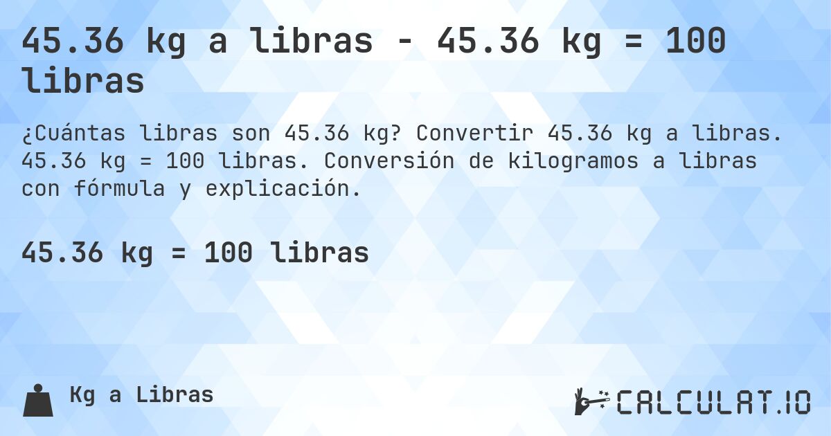 45.36 kg a libras - 45.36 kg = 100 libras. Convertir 45.36 kg a libras. 45.36 kg = 100 libras. Conversión de kilogramos a libras con fórmula y explicación.