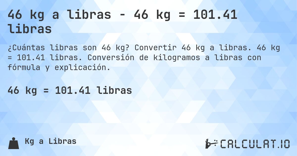 46 kg a libras - 46 kg = 101.41 libras. Convertir 46 kg a libras. 46 kg = 101.41 libras. Conversión de kilogramos a libras con fórmula y explicación.
