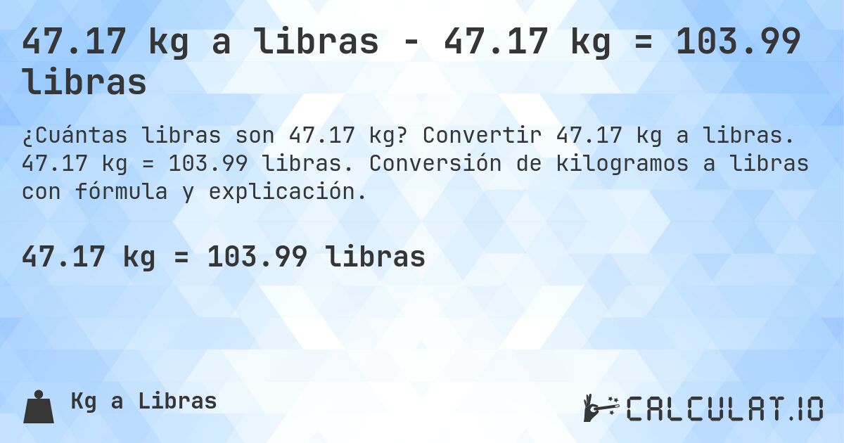 47.17 kg a libras - 47.17 kg = 103.99 libras. Convertir 47.17 kg a libras. 47.17 kg = 103.99 libras. Conversión de kilogramos a libras con fórmula y explicación.