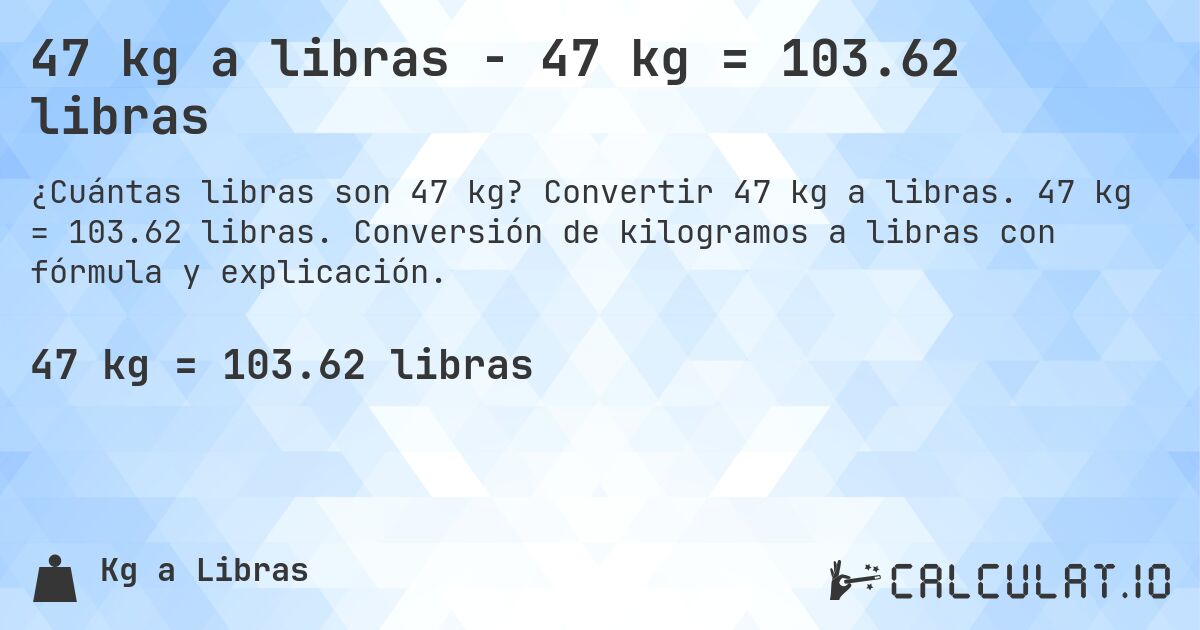 47 kg a libras - 47 kg = 103.62 libras. Convertir 47 kg a libras. 47 kg = 103.62 libras. Conversión de kilogramos a libras con fórmula y explicación.