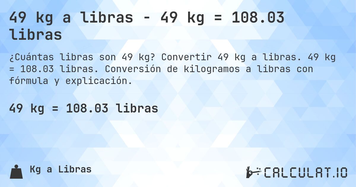 49 kg a libras - 49 kg = 108.03 libras. Convertir 49 kg a libras. 49 kg = 108.03 libras. Conversión de kilogramos a libras con fórmula y explicación.