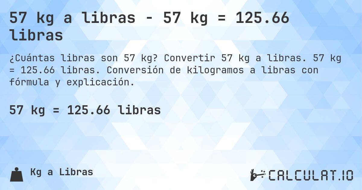 57 kg a libras - 57 kg = 125.66 libras. Convertir 57 kg a libras. 57 kg = 125.66 libras. Conversión de kilogramos a libras con fórmula y explicación.
