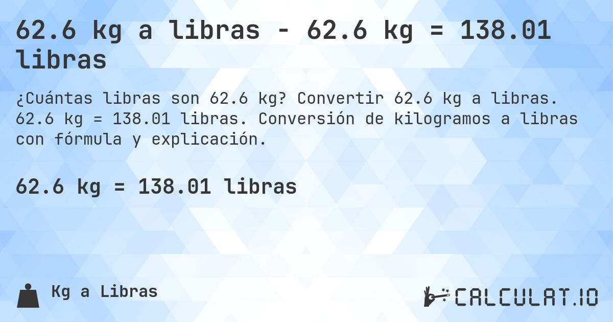 62.6 kg a libras - 62.6 kg = 138.01 libras. Convertir 62.6 kg a libras. 62.6 kg = 138.01 libras. Conversión de kilogramos a libras con fórmula y explicación.