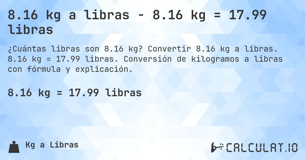 8.16 kg a libras - 8.16 kg = 17.99 libras. Convertir 8.16 kg a libras. 8.16 kg = 17.99 libras. Conversión de kilogramos a libras con fórmula y explicación.