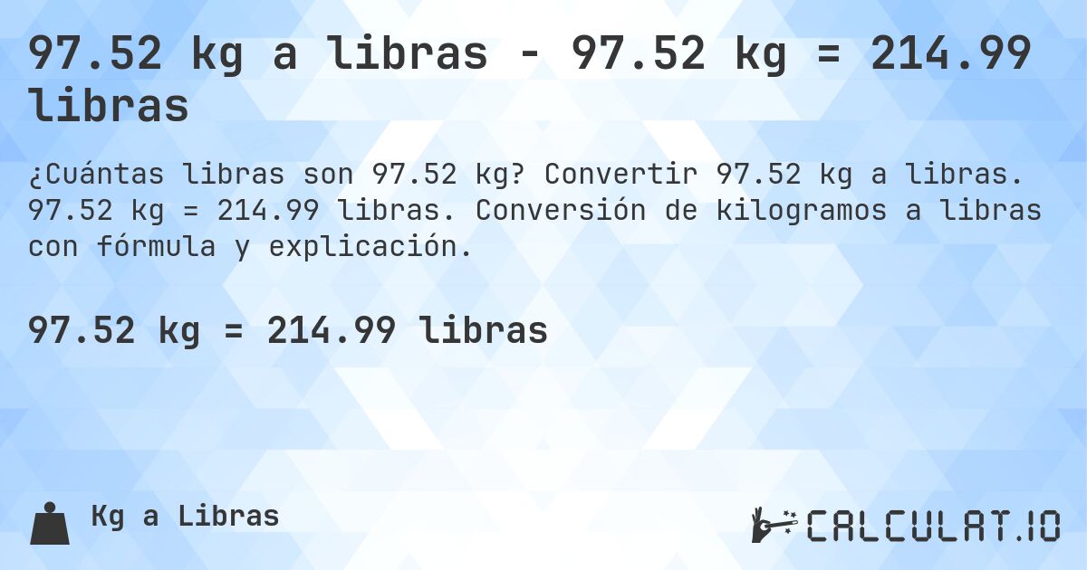 97.52 kg a libras - 97.52 kg = 214.99 libras. Convertir 97.52 kg a libras. 97.52 kg = 214.99 libras. Conversión de kilogramos a libras con fórmula y explicación.