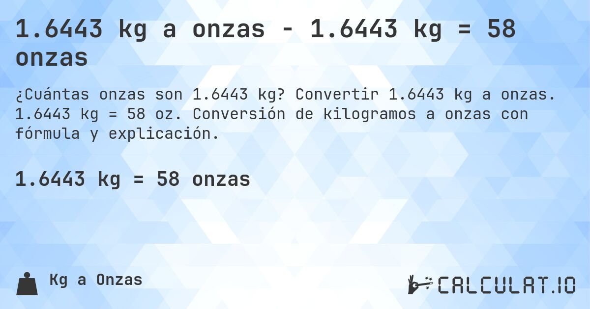 1.6443 kg a onzas - 1.6443 kg = 58 onzas. Convertir 1.6443 kg a onzas. 1.6443 kg = 58 oz. Conversión de kilogramos a onzas con fórmula y explicación.