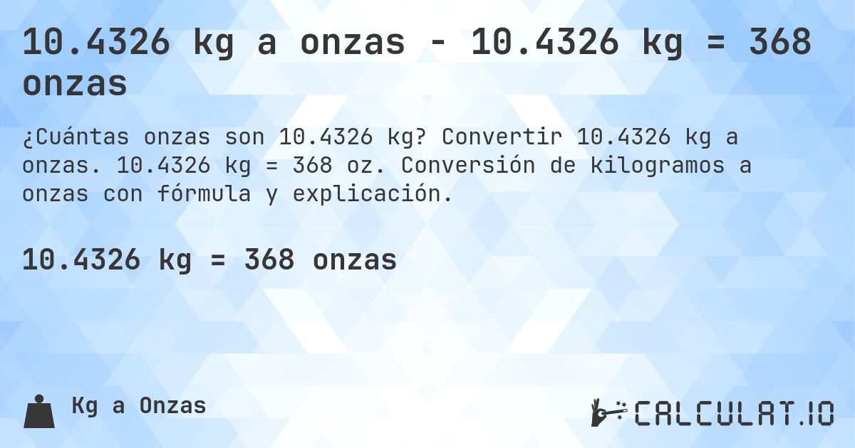 10.4326 kg a onzas - 10.4326 kg = 368 onzas. Convertir 10.4326 kg a onzas. 10.4326 kg = 368 oz. Conversión de kilogramos a onzas con fórmula y explicación.