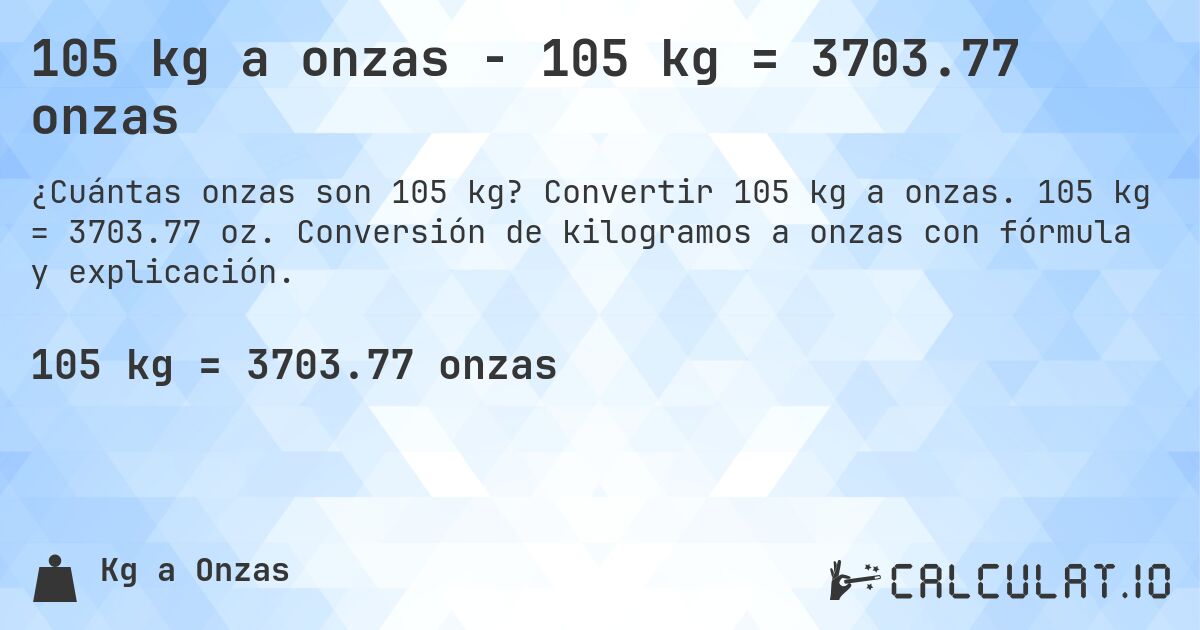 105 kg a onzas - 105 kg = 3703.77 onzas. Convertir 105 kg a onzas. 105 kg = 3703.77 oz. Conversión de kilogramos a onzas con fórmula y explicación.