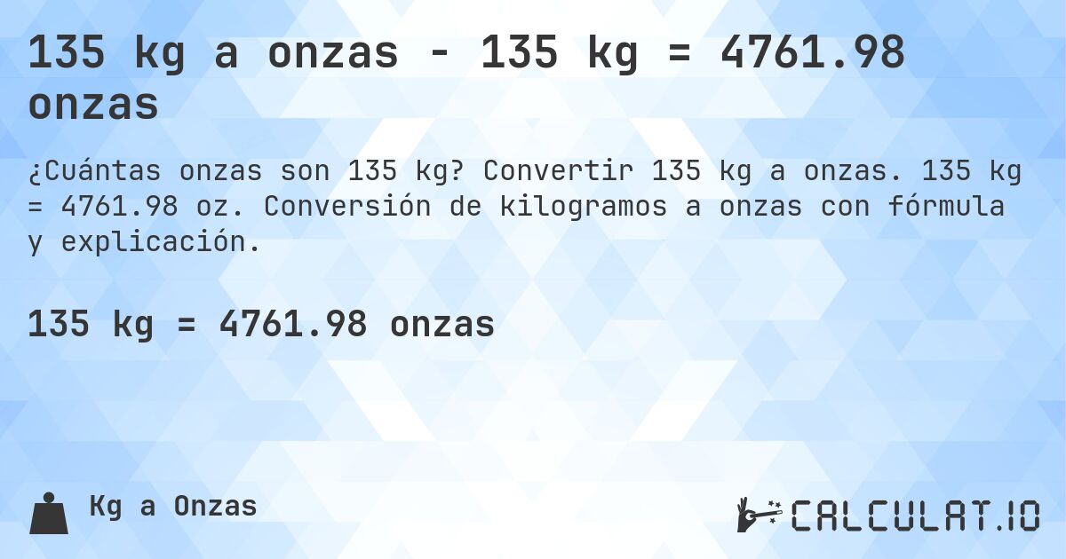 135 kg a onzas - 135 kg = 4761.98 onzas. Convertir 135 kg a onzas. 135 kg = 4761.98 oz. Conversión de kilogramos a onzas con fórmula y explicación.