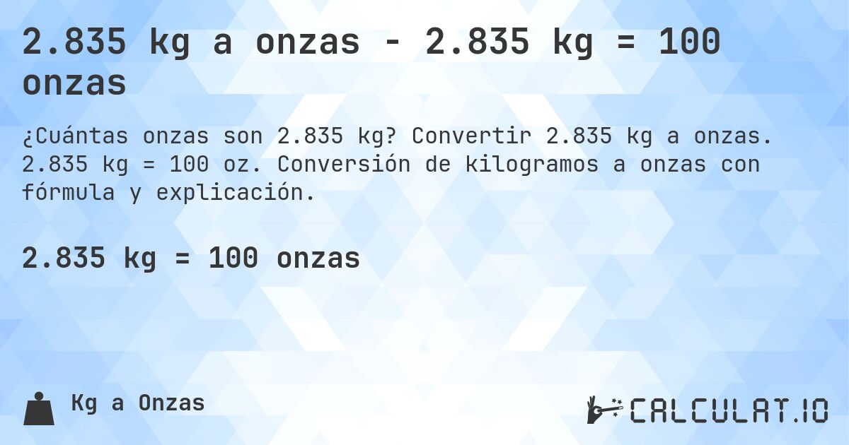2.835 kg a onzas - 2.835 kg = 100 onzas. Convertir 2.835 kg a onzas. 2.835 kg = 100 oz. Conversión de kilogramos a onzas con fórmula y explicación.