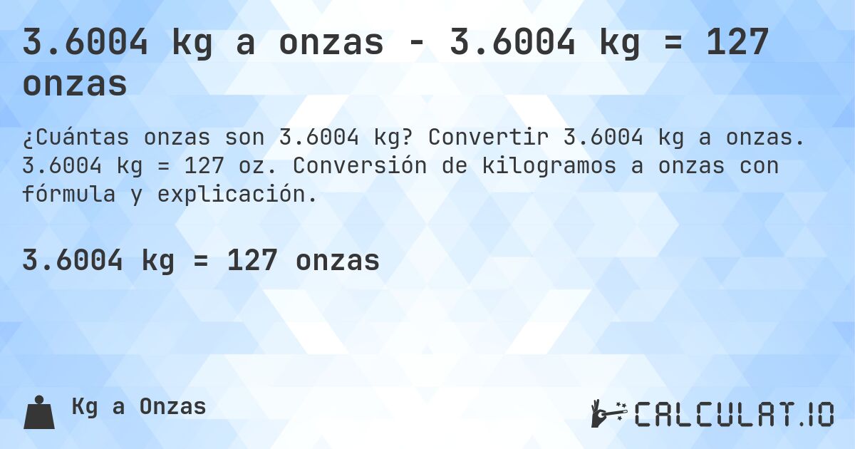 3.6004 kg a onzas - 3.6004 kg = 127 onzas. Convertir 3.6004 kg a onzas. 3.6004 kg = 127 oz. Conversión de kilogramos a onzas con fórmula y explicación.