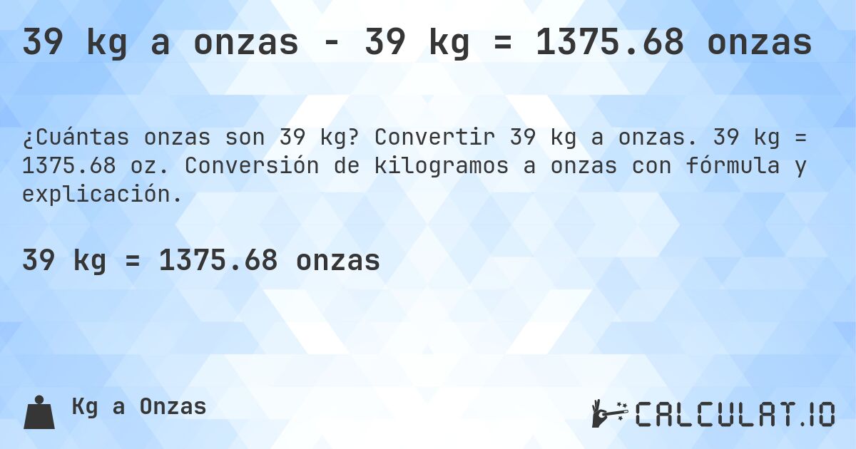 39 kg a onzas - 39 kg = 1375.68 onzas. Convertir 39 kg a onzas. 39 kg = 1375.68 oz. Conversión de kilogramos a onzas con fórmula y explicación.