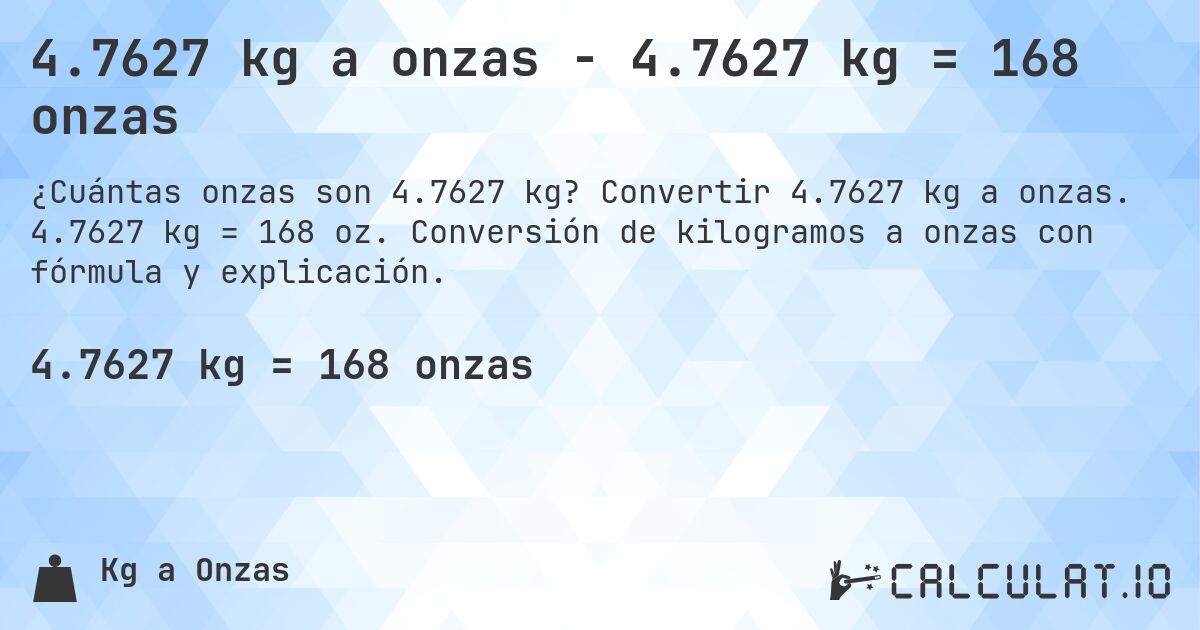 4.7627 kg a onzas - 4.7627 kg = 168 onzas. Convertir 4.7627 kg a onzas. 4.7627 kg = 168 oz. Conversión de kilogramos a onzas con fórmula y explicación.