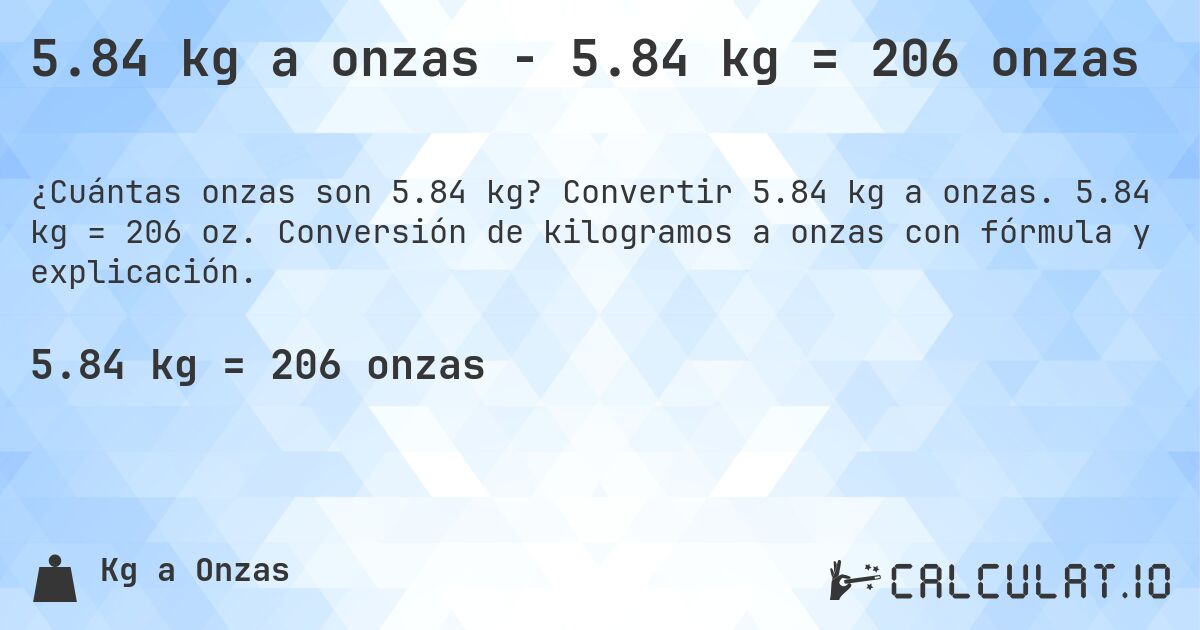 5.84 kg a onzas - 5.84 kg = 206 onzas. Convertir 5.84 kg a onzas. 5.84 kg = 206 oz. Conversión de kilogramos a onzas con fórmula y explicación.