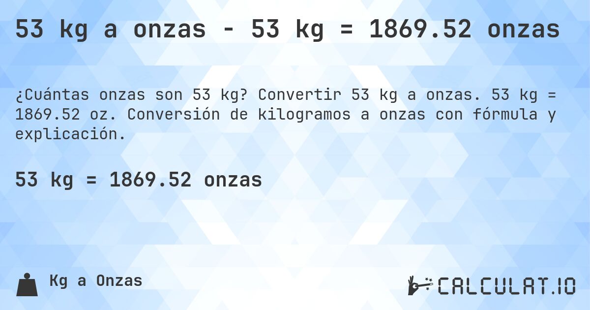 53 kg a onzas - 53 kg = 1869.52 onzas. Convertir 53 kg a onzas. 53 kg = 1869.52 oz. Conversión de kilogramos a onzas con fórmula y explicación.