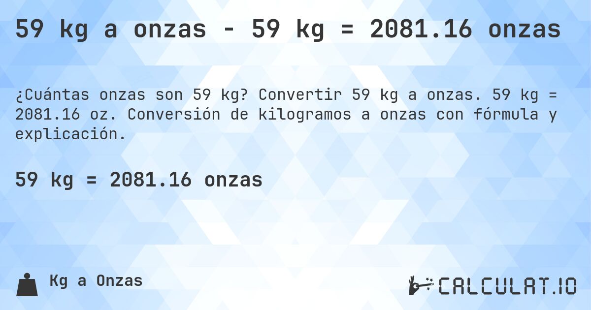 59 kg a onzas - 59 kg = 2081.16 onzas. Convertir 59 kg a onzas. 59 kg = 2081.16 oz. Conversión de kilogramos a onzas con fórmula y explicación.