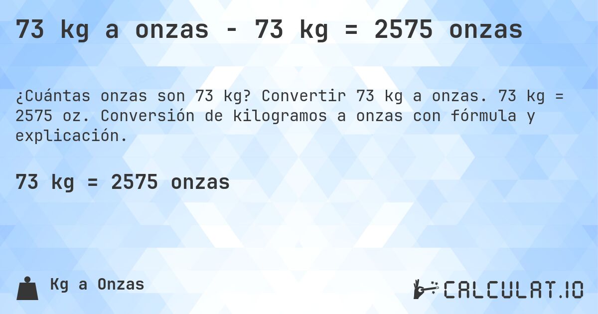 73 kg a onzas - 73 kg = 2575 onzas. Convertir 73 kg a onzas. 73 kg = 2575 oz. Conversión de kilogramos a onzas con fórmula y explicación.