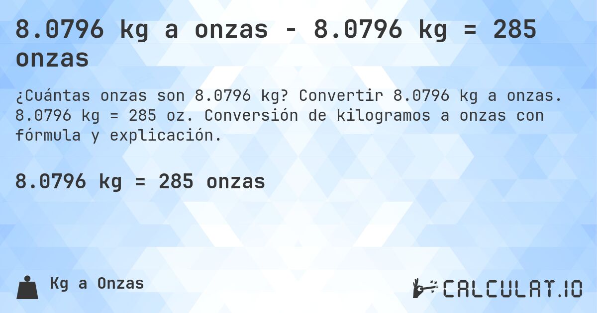 8.0796 kg a onzas - 8.0796 kg = 285 onzas. Convertir 8.0796 kg a onzas. 8.0796 kg = 285 oz. Conversión de kilogramos a onzas con fórmula y explicación.