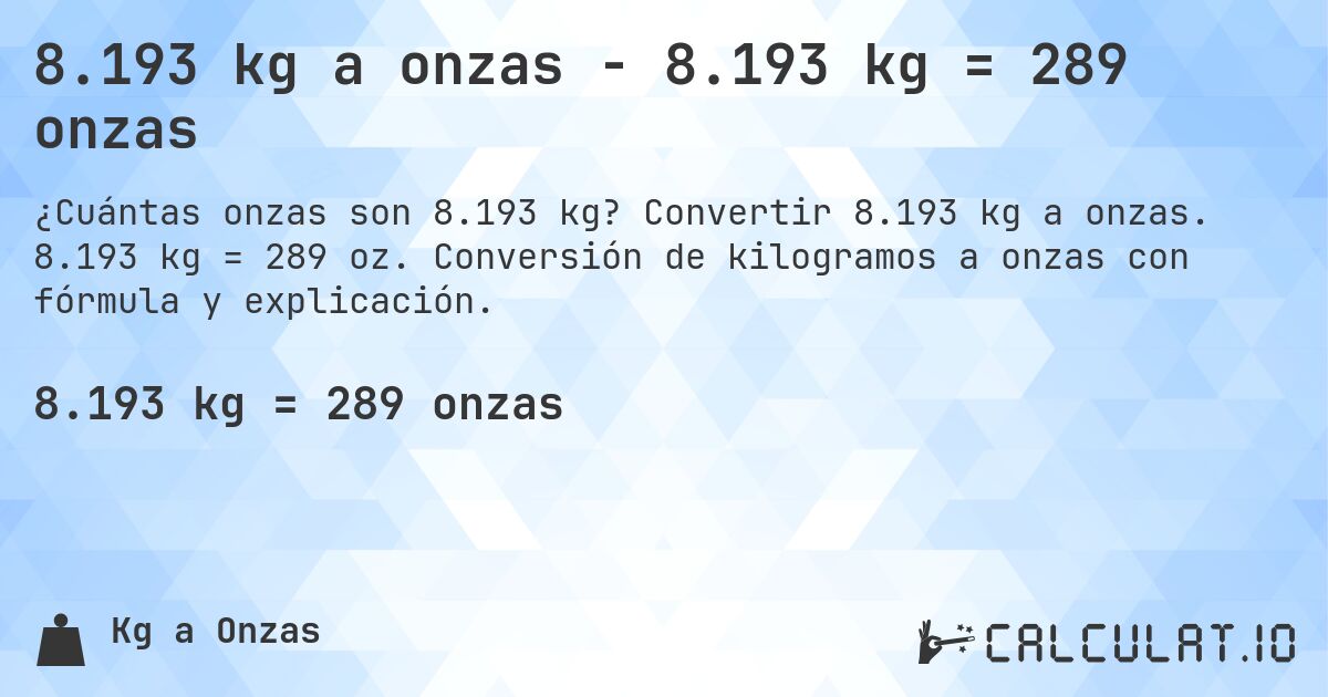 8.193 kg a onzas - 8.193 kg = 289 onzas. Convertir 8.193 kg a onzas. 8.193 kg = 289 oz. Conversión de kilogramos a onzas con fórmula y explicación.