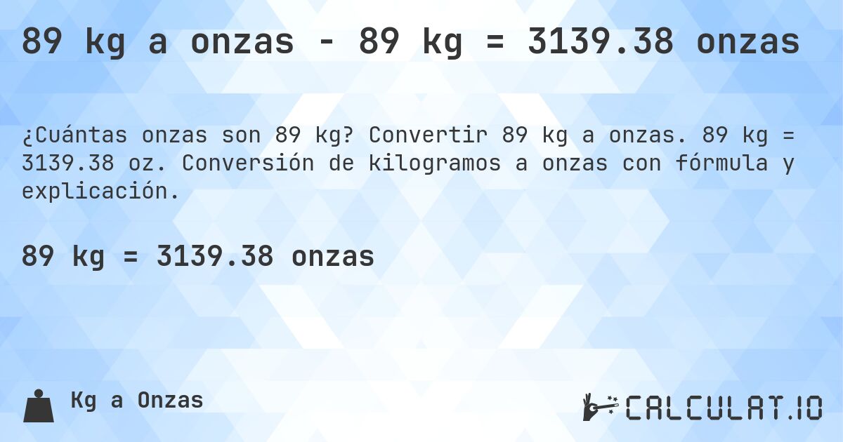 89 kg a onzas - 89 kg = 3139.38 onzas. Convertir 89 kg a onzas. 89 kg = 3139.38 oz. Conversión de kilogramos a onzas con fórmula y explicación.
