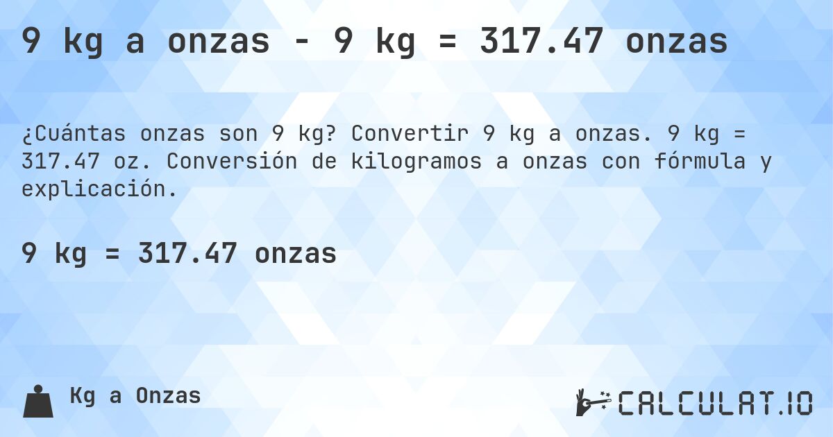 9 kg a onzas - 9 kg = 317.47 onzas. Convertir 9 kg a onzas. 9 kg = 317.47 oz. Conversión de kilogramos a onzas con fórmula y explicación.