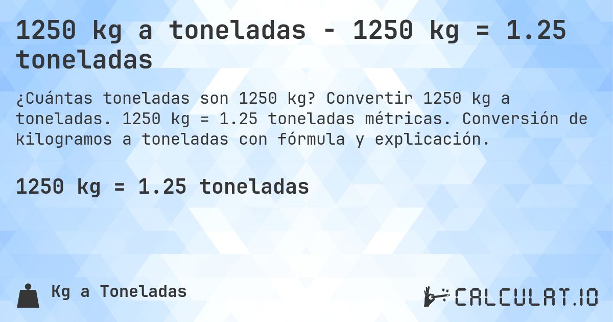 1250 kg a toneladas - 1250 kg = 1.25 toneladas. Convertir 1250 kg a toneladas. 1250 kg = 1.25 toneladas métricas. Conversión de kilogramos a toneladas con fórmula y explicación.