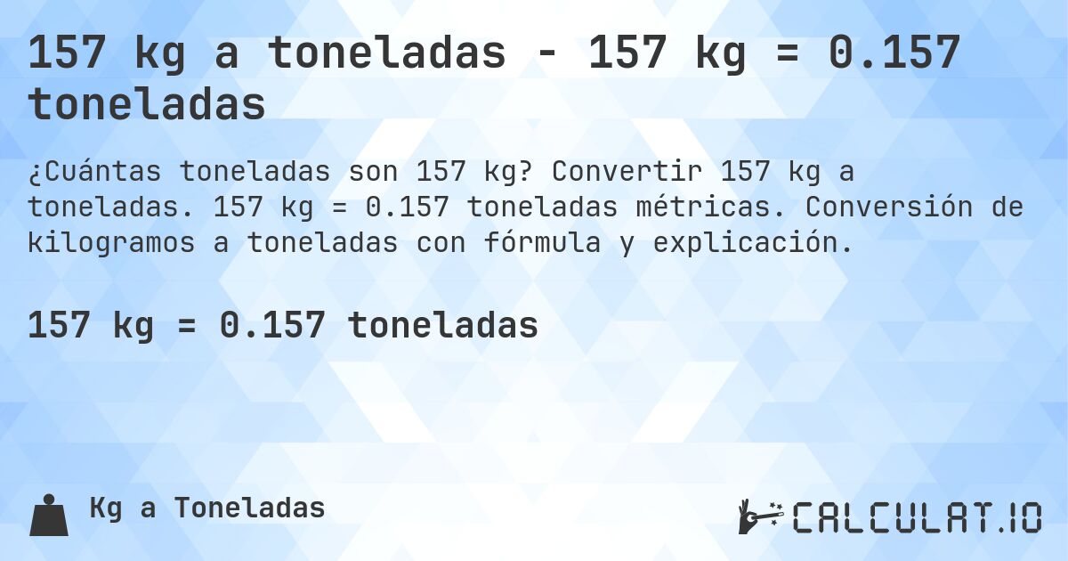 157 kg a toneladas - 157 kg = 0.157 toneladas. Convertir 157 kg a toneladas. 157 kg = 0.157 toneladas métricas. Conversión de kilogramos a toneladas con fórmula y explicación.
