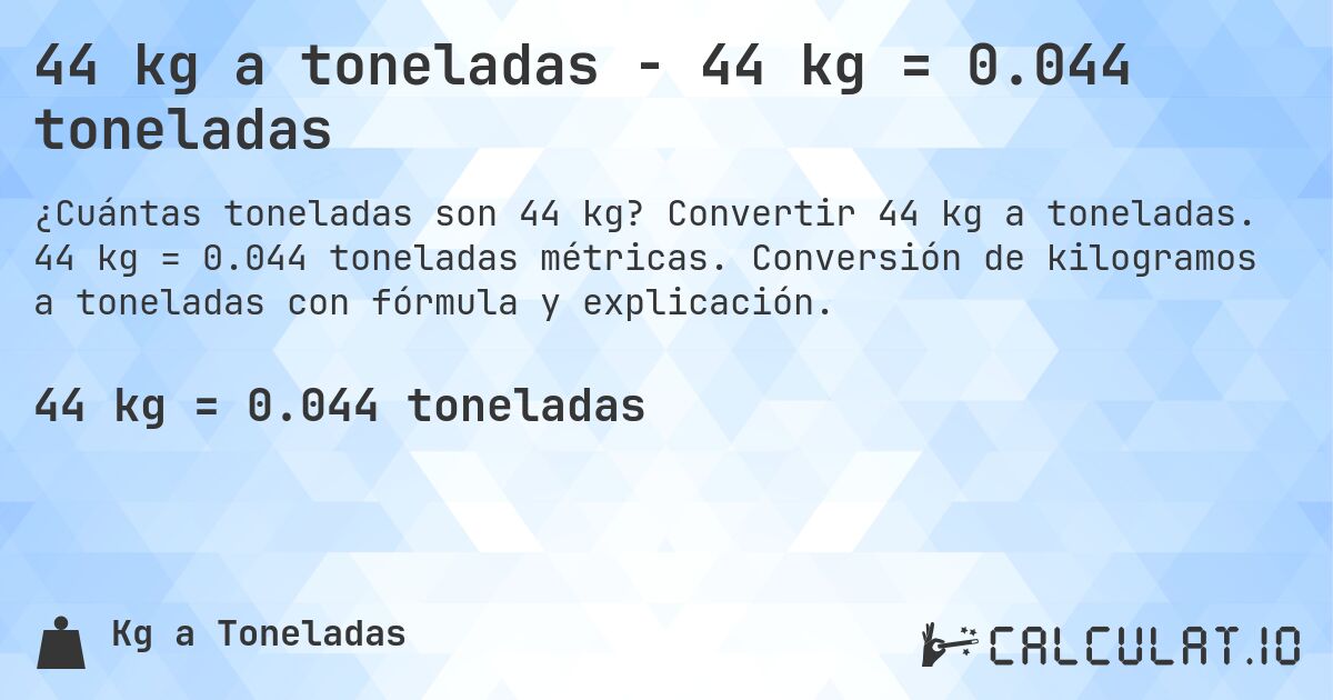 44 kg a toneladas - 44 kg = 0.044 toneladas. Convertir 44 kg a toneladas. 44 kg = 0.044 toneladas métricas. Conversión de kilogramos a toneladas con fórmula y explicación.