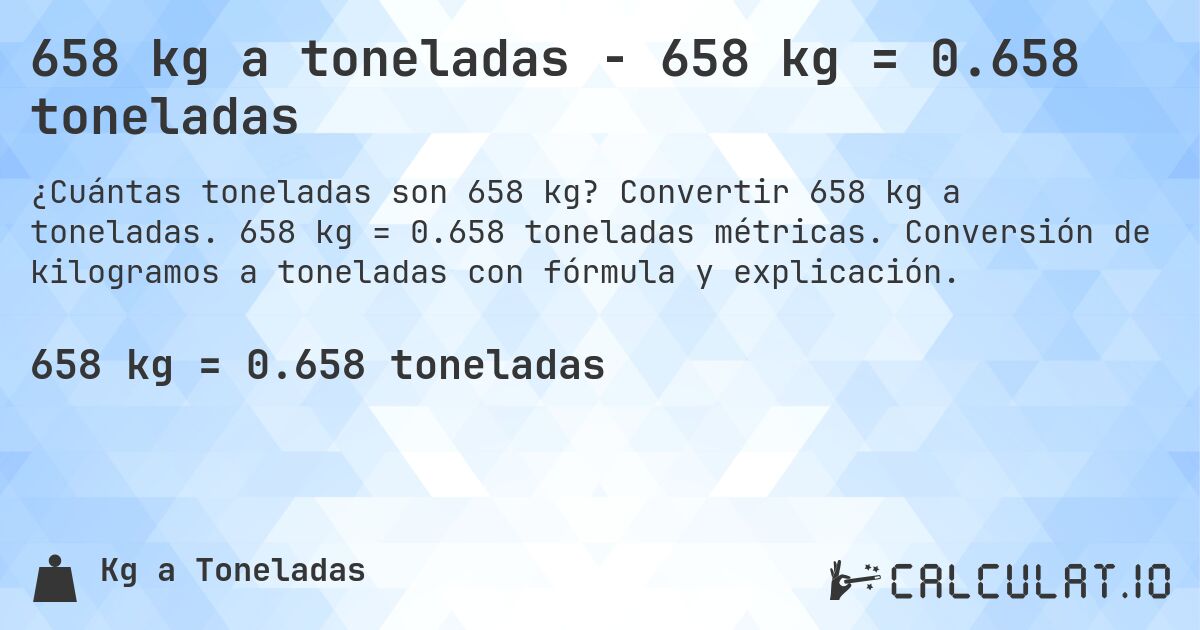 658 kg a toneladas - 658 kg = 0.658 toneladas. Convertir 658 kg a toneladas. 658 kg = 0.658 toneladas métricas. Conversión de kilogramos a toneladas con fórmula y explicación.