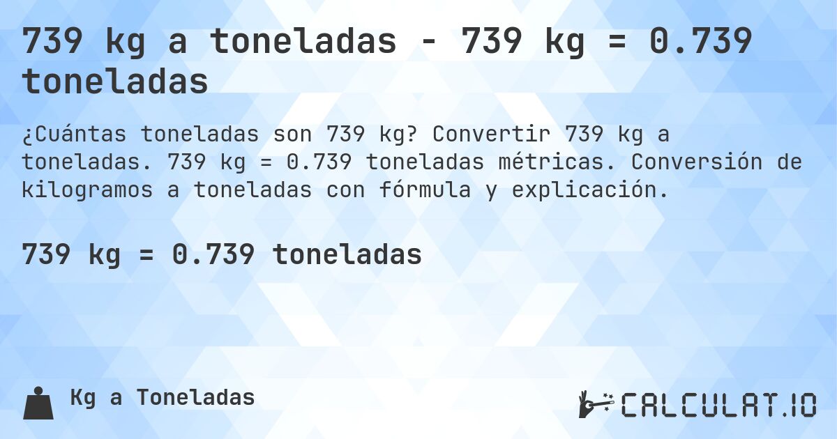 739 kg a toneladas - 739 kg = 0.739 toneladas. Convertir 739 kg a toneladas. 739 kg = 0.739 toneladas métricas. Conversión de kilogramos a toneladas con fórmula y explicación.