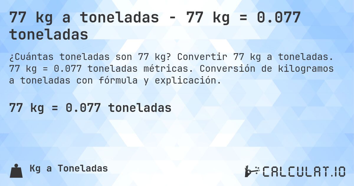 77 kg a toneladas - 77 kg = 0.077 toneladas. Convertir 77 kg a toneladas. 77 kg = 0.077 toneladas métricas. Conversión de kilogramos a toneladas con fórmula y explicación.