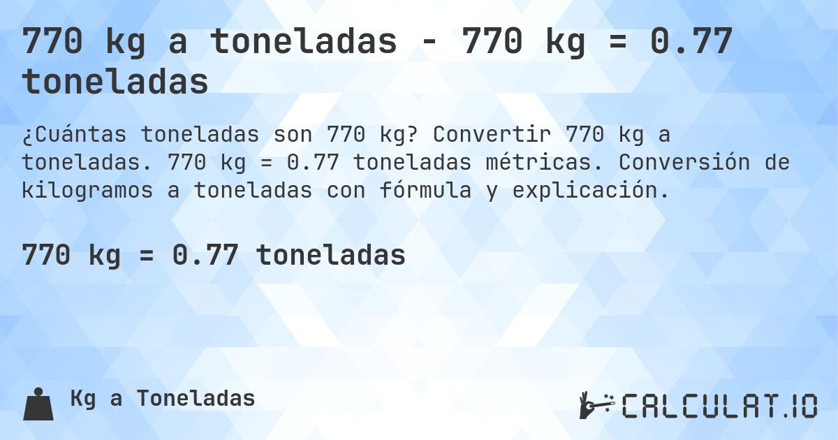 770 kg a toneladas - 770 kg = 0.77 toneladas. Convertir 770 kg a toneladas. 770 kg = 0.77 toneladas métricas. Conversión de kilogramos a toneladas con fórmula y explicación.