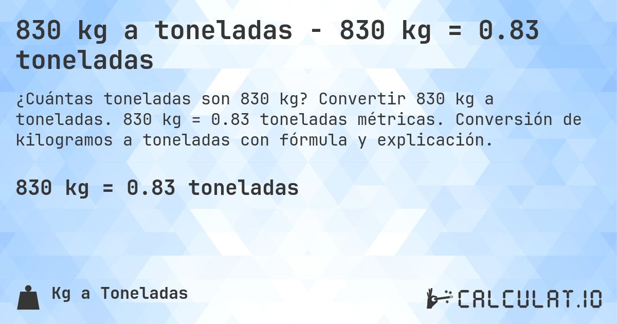 830 kg a toneladas - 830 kg = 0.83 toneladas. Convertir 830 kg a toneladas. 830 kg = 0.83 toneladas métricas. Conversión de kilogramos a toneladas con fórmula y explicación.