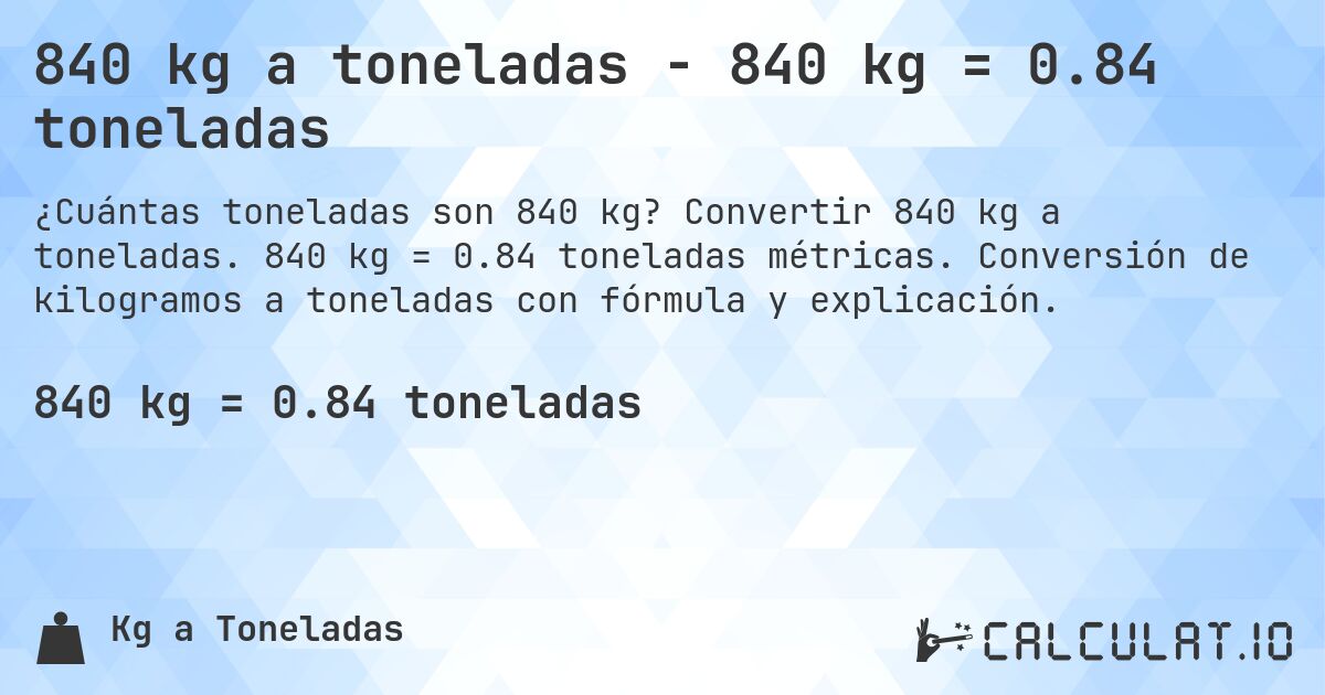 840 kg a toneladas - 840 kg = 0.84 toneladas. Convertir 840 kg a toneladas. 840 kg = 0.84 toneladas métricas. Conversión de kilogramos a toneladas con fórmula y explicación.
