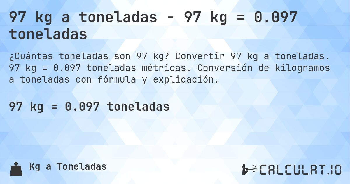97 kg a toneladas - 97 kg = 0.097 toneladas. Convertir 97 kg a toneladas. 97 kg = 0.097 toneladas métricas. Conversión de kilogramos a toneladas con fórmula y explicación.