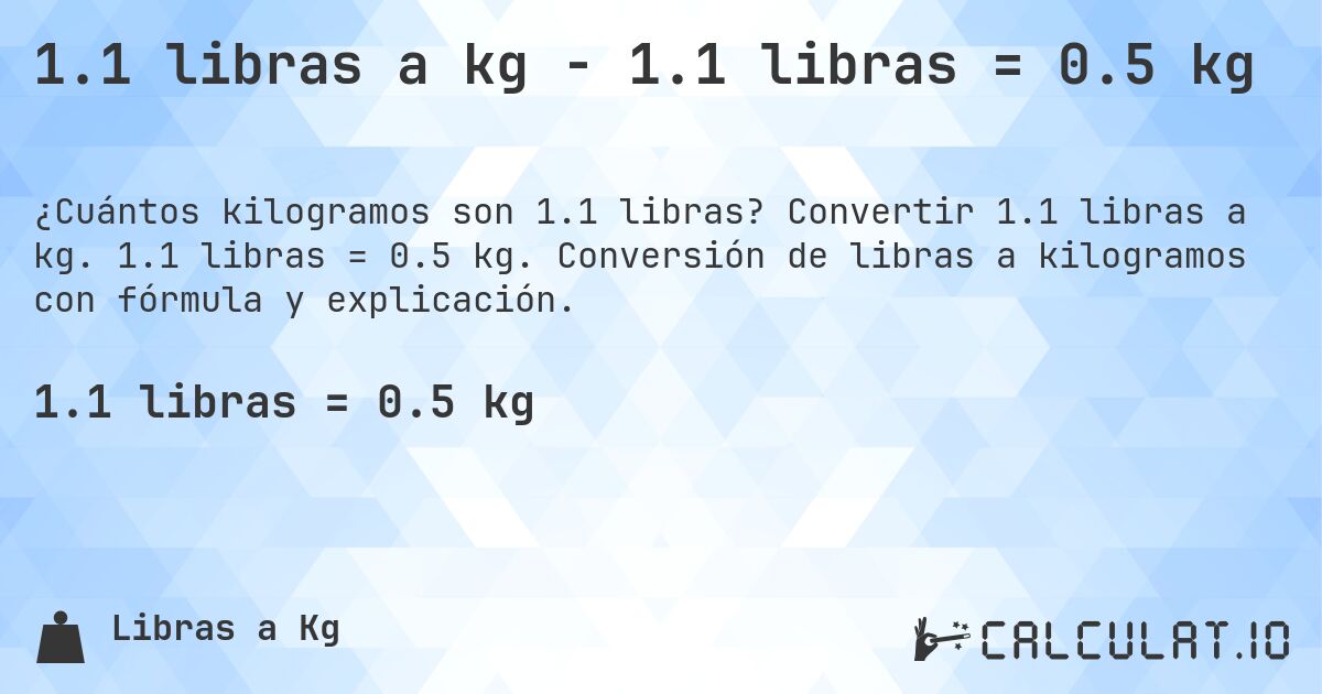 1.1 libras a kg - 1.1 libras = 0.5 kg. Convertir 1.1 libras a kg. 1.1 libras = 0.5 kg. Conversión de libras a kilogramos con fórmula y explicación.