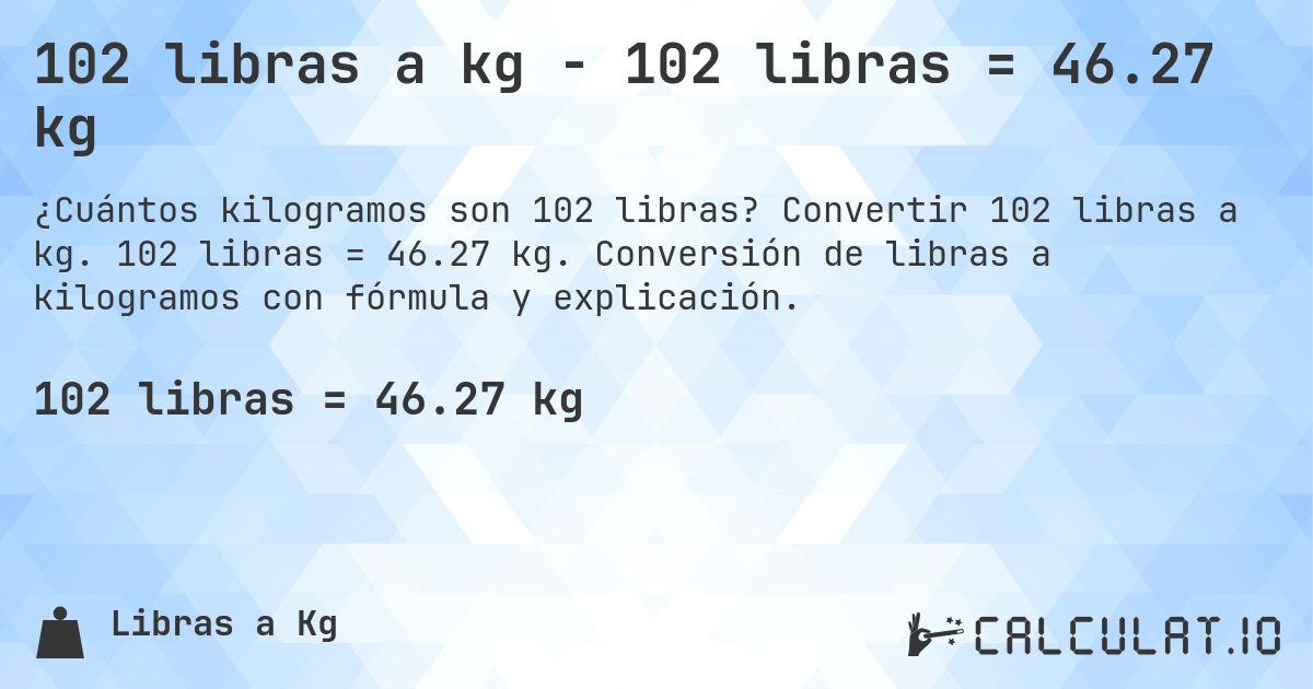 102 libras a kg - 102 libras = 46.27 kg. Convertir 102 libras a kg. 102 libras = 46.27 kg. Conversión de libras a kilogramos con fórmula y explicación.
