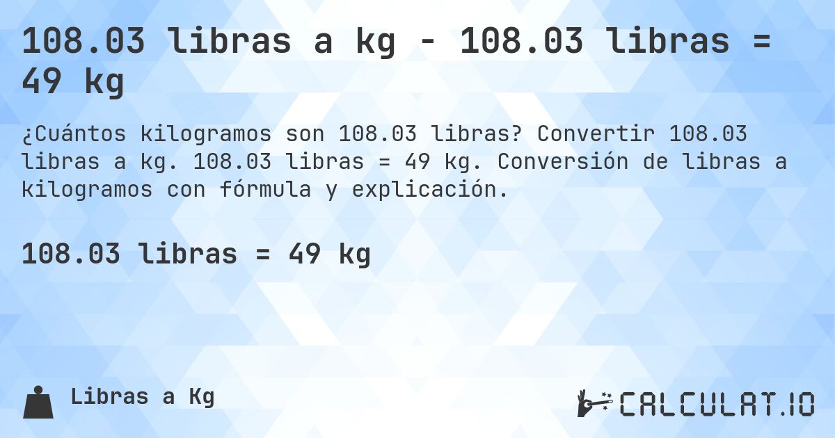 108.03 libras a kg - 108.03 libras = 49 kg. Convertir 108.03 libras a kg. 108.03 libras = 49 kg. Conversión de libras a kilogramos con fórmula y explicación.
