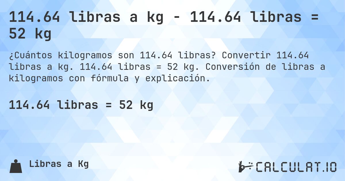 114.64 libras a kg - 114.64 libras = 52 kg. Convertir 114.64 libras a kg. 114.64 libras = 52 kg. Conversión de libras a kilogramos con fórmula y explicación.