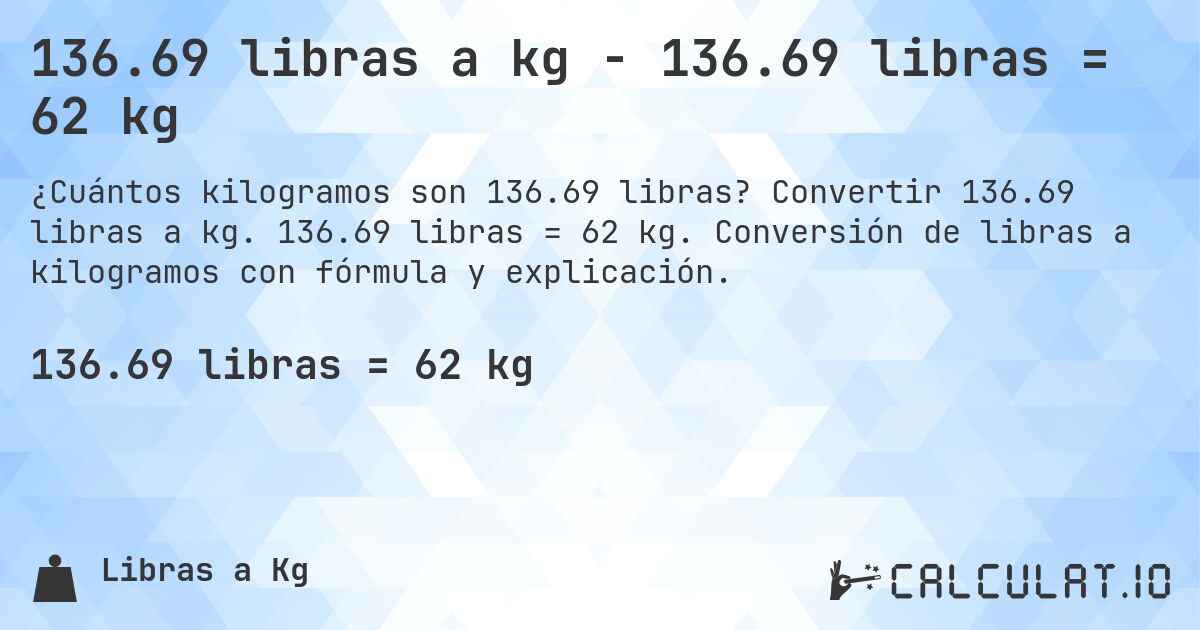 136.69 libras a kg - 136.69 libras = 62 kg. Convertir 136.69 libras a kg. 136.69 libras = 62 kg. Conversión de libras a kilogramos con fórmula y explicación.