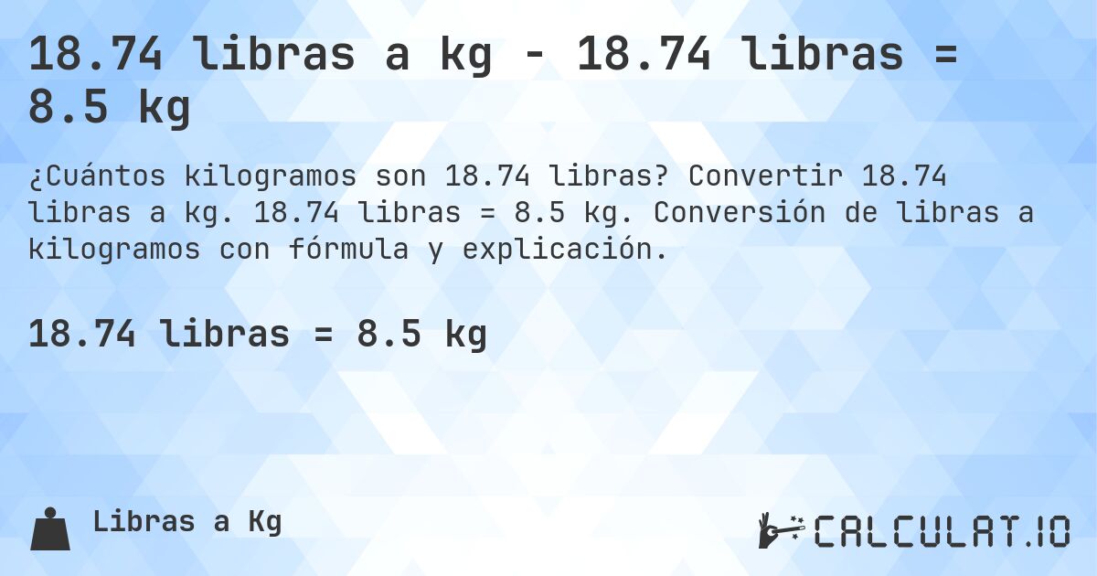 18.74 libras a kg - 18.74 libras = 8.5 kg. Convertir 18.74 libras a kg. 18.74 libras = 8.5 kg. Conversión de libras a kilogramos con fórmula y explicación.