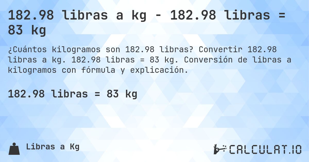 182.98 libras a kg - 182.98 libras = 83 kg. Convertir 182.98 libras a kg. 182.98 libras = 83 kg. Conversión de libras a kilogramos con fórmula y explicación.