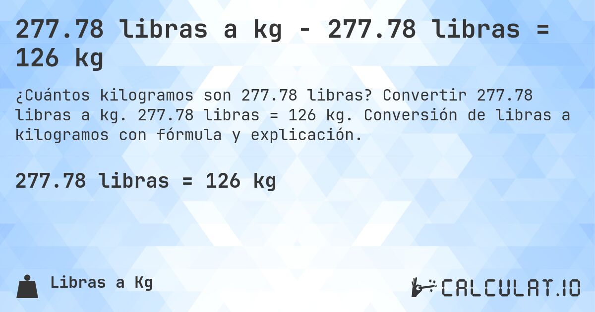 277.78 libras a kg - 277.78 libras = 126 kg. Convertir 277.78 libras a kg. 277.78 libras = 126 kg. Conversión de libras a kilogramos con fórmula y explicación.